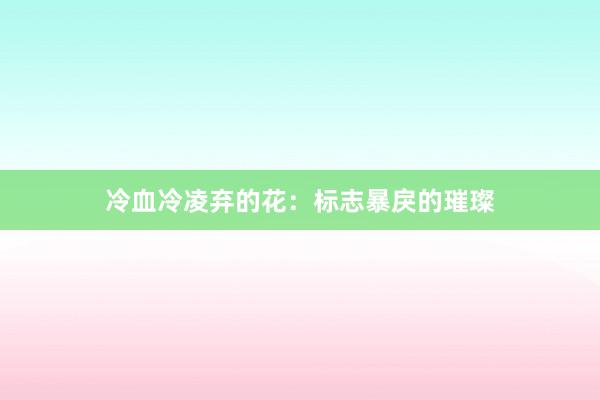冷血冷凌弃的花：标志暴戾的璀璨