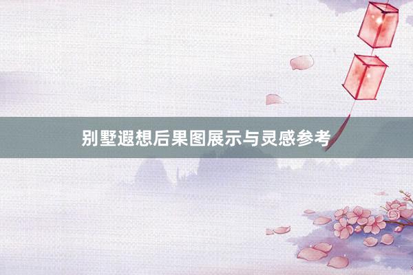 别墅遐想后果图展示与灵感参考