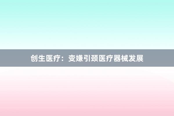创生医疗：变嫌引颈医疗器械发展