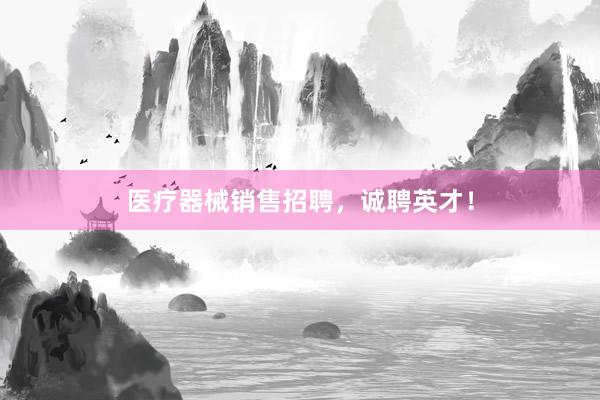 医疗器械销售招聘，诚聘英才！