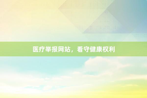 医疗举报网站，看守健康权利