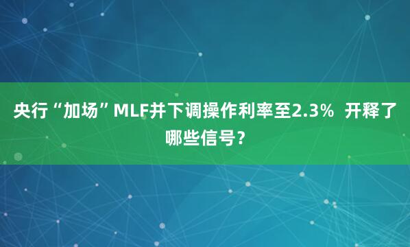 央行“加场”MLF并下调操作利率至2.3%  开释了哪些信号？