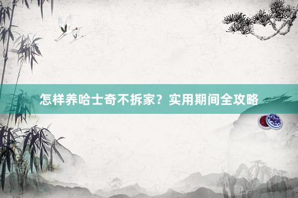 怎样养哈士奇不拆家？实用期间全攻略