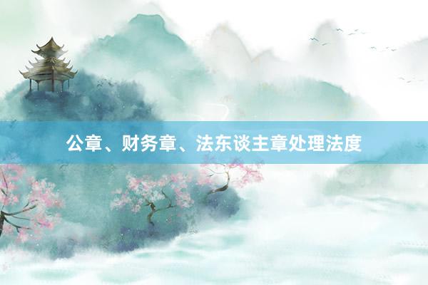 公章、财务章、法东谈主章处理法度